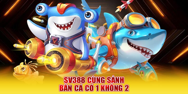 SV388 cùng sảnh bắn cá có 1 không 2